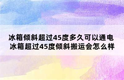 冰箱倾斜超过45度多久可以通电 冰箱超过45度倾斜搬运会怎么样